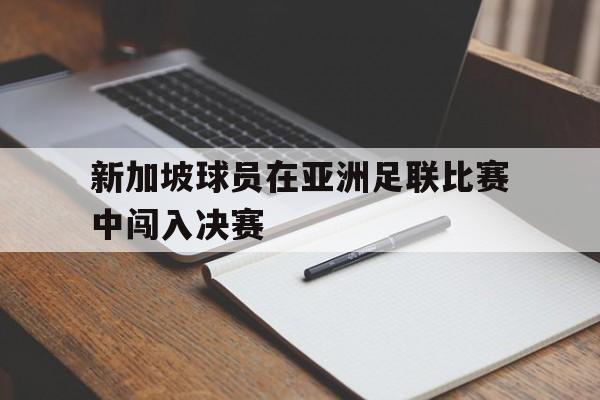 新加坡球员在亚洲足联比赛中闯入决赛